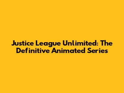 Justice League Unlimited: The Definitive Animated Series