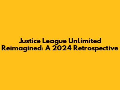 Justice League Unlimited Reimagined: A 2024 Retrospective