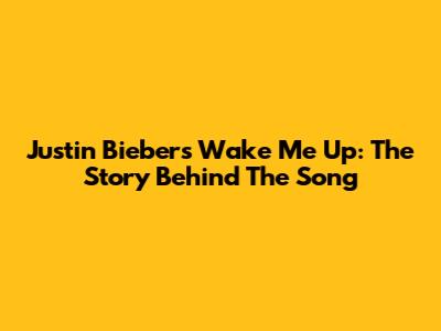 Justin Bieber's "Wake Me Up": The Story Behind The Song
