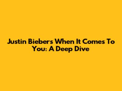 Justin Bieber's "When It Comes To You": A Deep Dive