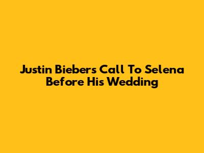 Justin Bieber's Call To Selena Before His Wedding