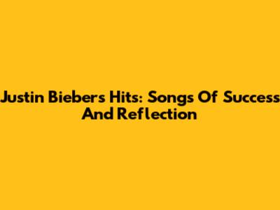 Justin Bieber's Hits: Songs Of Success And Reflection