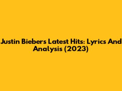Justin Bieber's Latest Hits: Lyrics And Analysis (2023)