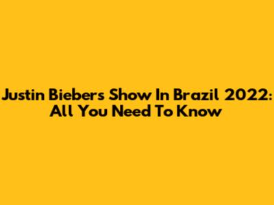 Justin Bieber's Show In Brazil 2022: All You Need To Know