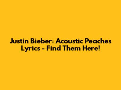 Justin Bieber: Acoustic 'Peaches' Lyrics - Find Them Here!