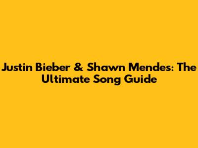 Justin Bieber & Shawn Mendes: The Ultimate Song Guide