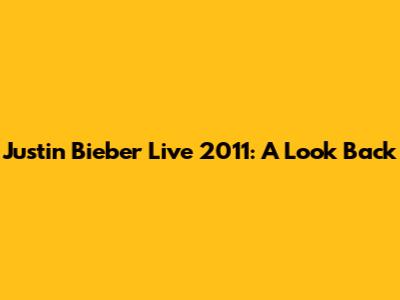 Justin Bieber Live 2011: A Look Back