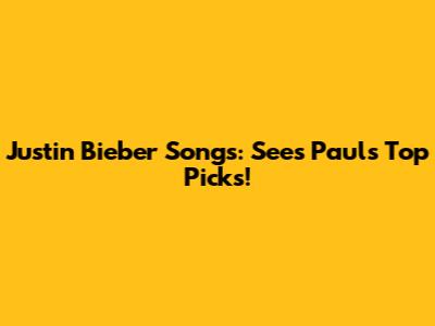 Justin Bieber Songs: See's Paul's Top Picks!