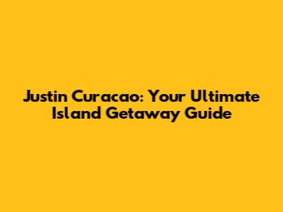 Justin Curacao: Your Ultimate Island Getaway Guide