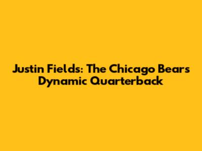 Justin Fields: The Chicago Bears' Dynamic Quarterback