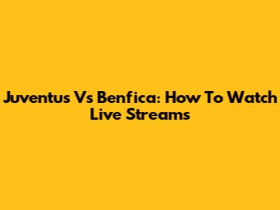 Juventus Vs Benfica: How To Watch Live Streams