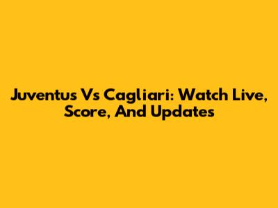 Juventus Vs Cagliari: Watch Live, Score, And Updates