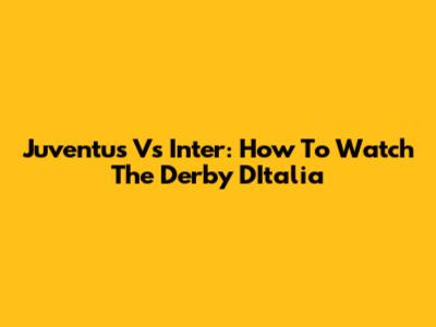 Juventus Vs Inter: How To Watch The Derby D'Italia