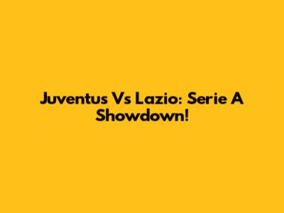Juventus Vs Lazio: Serie A Showdown!