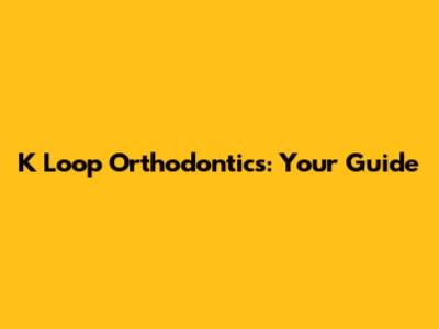 K Loop Orthodontics: Your Guide