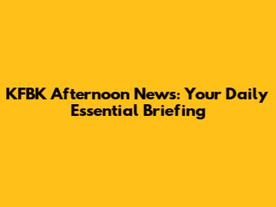 KFBK Afternoon News: Your Daily Essential Briefing
