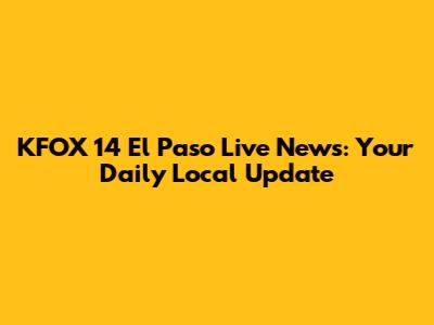 KFOX 14 El Paso Live News: Your Daily Local Update