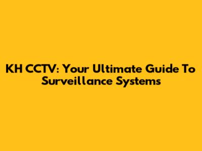 KH CCTV: Your Ultimate Guide To Surveillance Systems