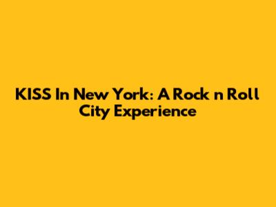 KISS In New York: A Rock 'n' Roll City Experience