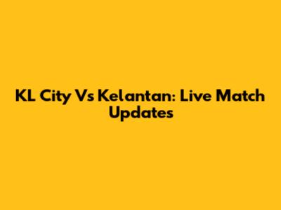 KL City Vs Kelantan: Live Match Updates