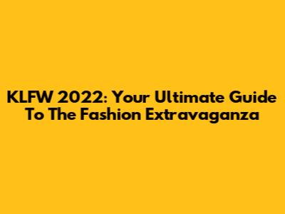 KLFW 2022: Your Ultimate Guide To The Fashion Extravaganza