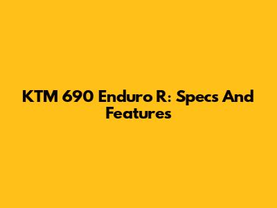 KTM 690 Enduro R: Specs And Features