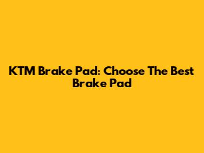 KTM Brake Pad: Choose The Best Brake Pad