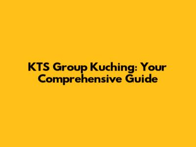 KTS Group Kuching: Your Comprehensive Guide