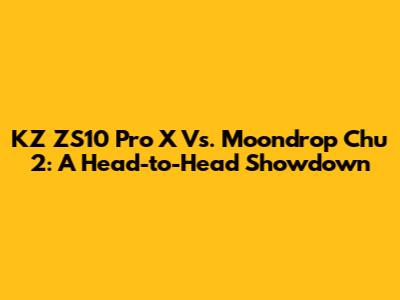 KZ ZS10 Pro X Vs. Moondrop Chu 2: A Head-to-Head Showdown