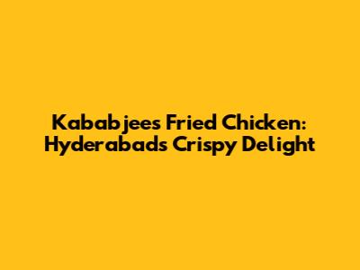 Kababjees Fried Chicken: Hyderabad's Crispy Delight