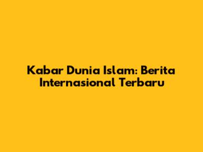 Kabar Dunia Islam: Berita Internasional Terbaru
