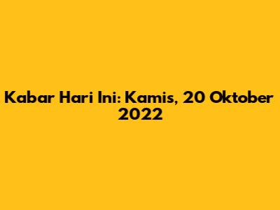 Kabar Hari Ini: Kamis, 20 Oktober 2022