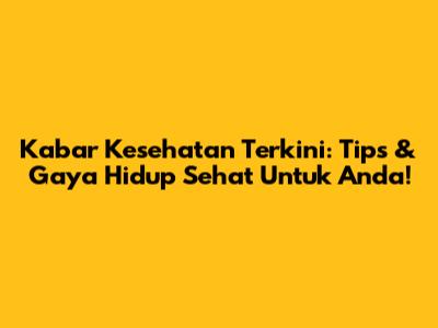 Kabar Kesehatan Terkini: Tips & Gaya Hidup Sehat Untuk Anda!