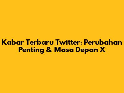 Kabar Terbaru Twitter: Perubahan Penting & Masa Depan X