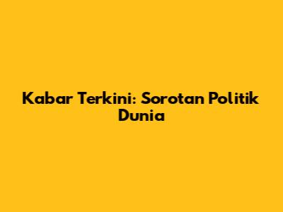 Kabar Terkini: Sorotan Politik Dunia