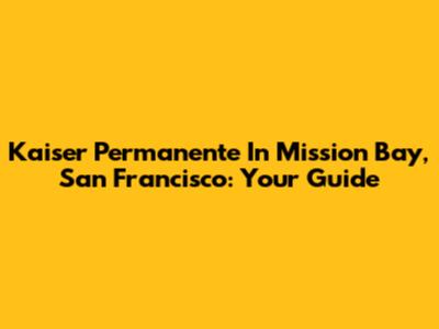 Kaiser Permanente In Mission Bay, San Francisco: Your Guide