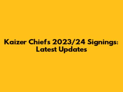 Kaizer Chiefs 2023/24 Signings: Latest Updates