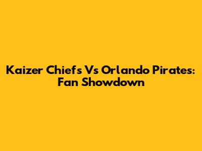 Kaizer Chiefs Vs Orlando Pirates: Fan Showdown