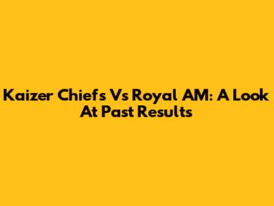 Kaizer Chiefs Vs Royal AM: A Look At Past Results