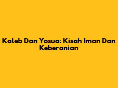 Kaleb Dan Yosua: Kisah Iman Dan Keberanian
