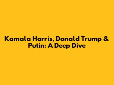 Kamala Harris, Donald Trump & Putin: A Deep Dive