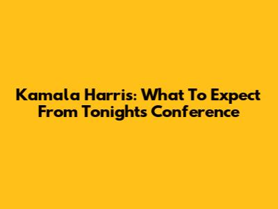 Kamala Harris: What To Expect From Tonight's Conference