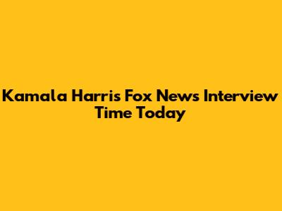 Kamala Harris Fox News Interview Time Today
