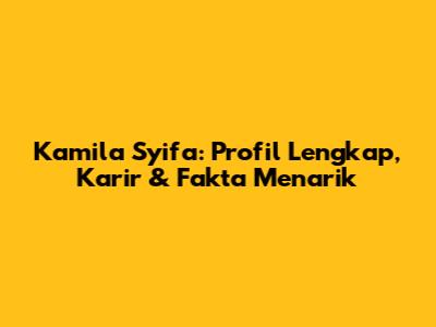 Kamila Syifa: Profil Lengkap, Karir & Fakta Menarik