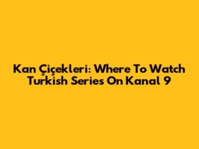 Kan Çiçekleri: Where To Watch Turkish Series On Kanal 9