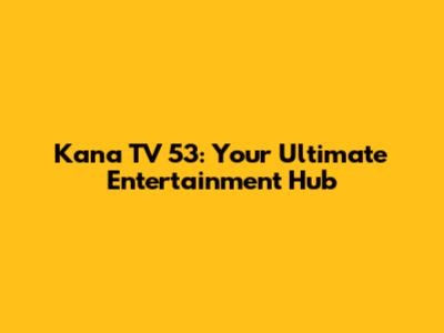 Kana TV 53: Your Ultimate Entertainment Hub