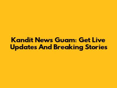 Kandit News Guam: Get Live Updates And Breaking Stories