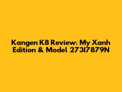 Kangen K8 Review: My Xanh Edition & Model 273I7879N