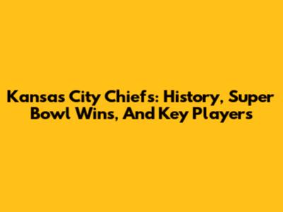 Kansas City Chiefs: History, Super Bowl Wins, And Key Players