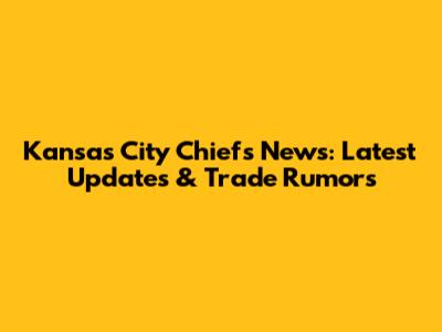 Kansas City Chiefs News: Latest Updates & Trade Rumors